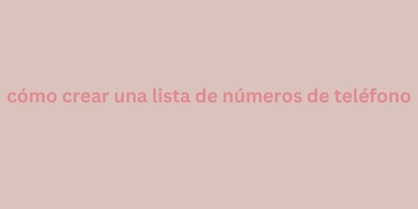 cómo crear una lista de números de teléfono